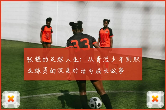 张强的足球人生：从青涩少年到职业球员的深度对话与成长故事