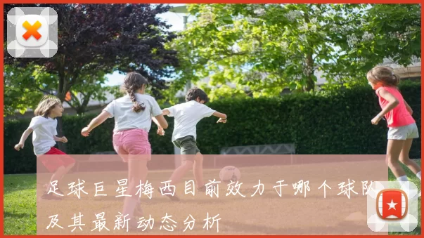 足球巨星梅西目前效力于哪个球队及其最新动态分析