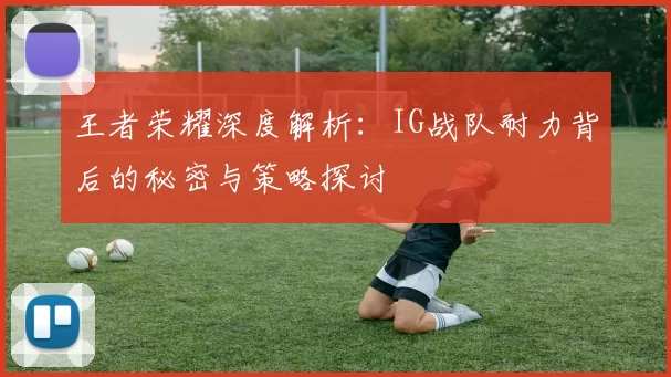王者荣耀深度解析：IG战队耐力背后的秘密与策略探讨