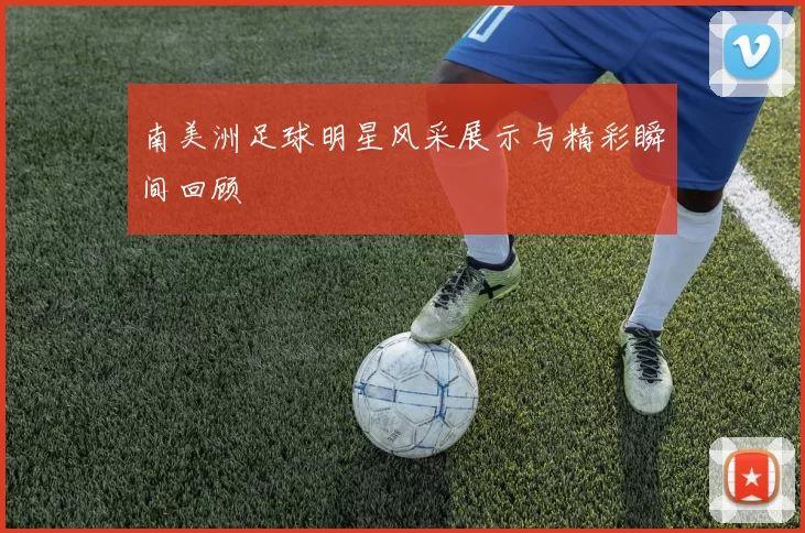 南美洲足球明星风采展示与精彩瞬间回顾