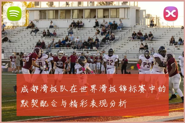 成都滑板队在世界滑板锦标赛中的默契配合与精彩表现分析
