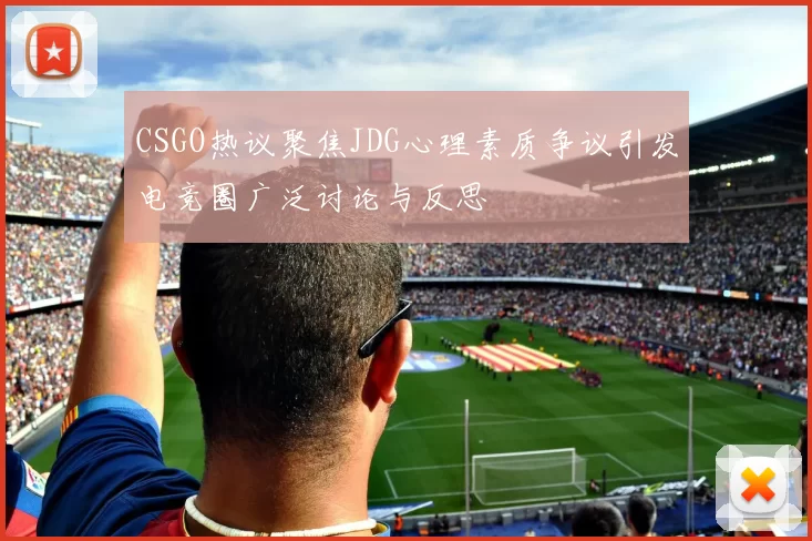 CSGO热议聚焦JDG心理素质争议引发电竞圈广泛讨论与反思
