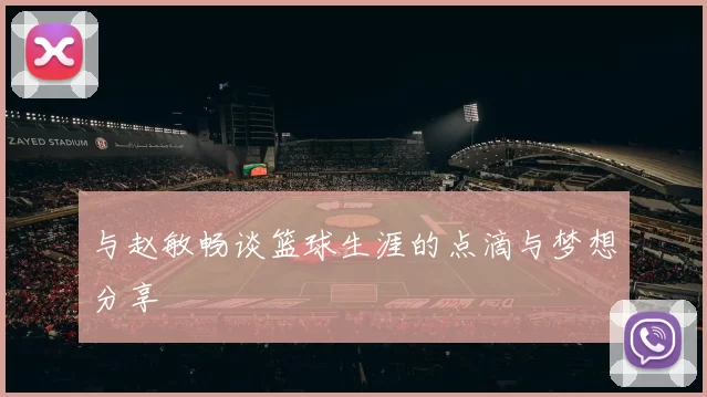 与赵敏畅谈篮球生涯的点滴与梦想分享