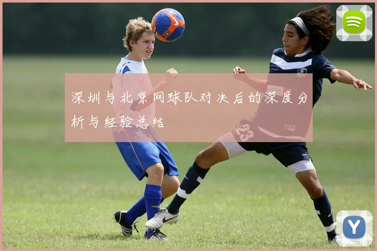 深圳与北京网球队对决后的深度分析与经验总结