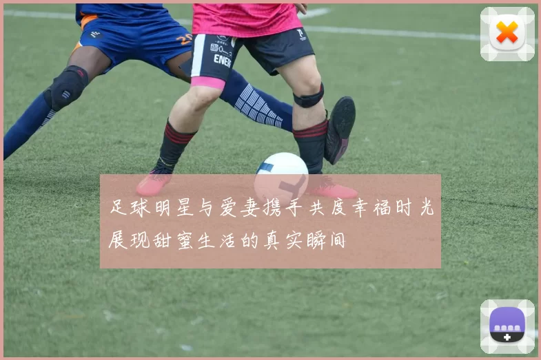 足球明星与爱妻携手共度幸福时光展现甜蜜生活的真实瞬间