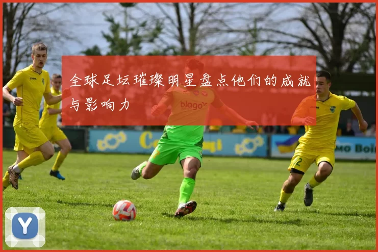 全球足坛璀璨明星盘点他们的成就与影响力