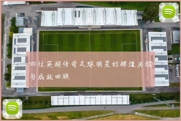 四位英超传奇足球明星的辉煌历程与成就回顾
