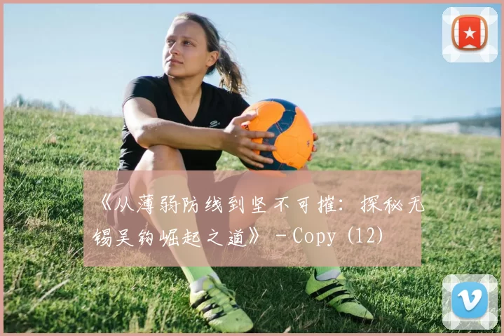 《从薄弱防线到坚不可摧：探秘无锡吴钩崛起之道》 - Copy (12)