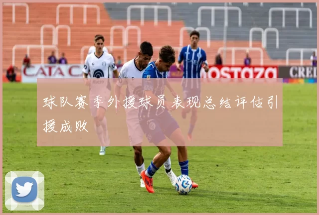 球队赛季外援球员表现总结评估引援成败