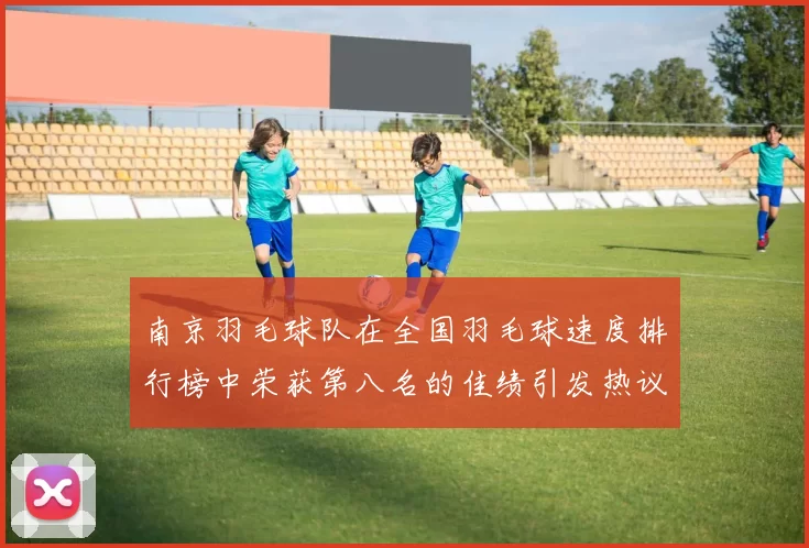 南京羽毛球队在全国羽毛球速度排行榜中荣获第八名的佳绩引发热议