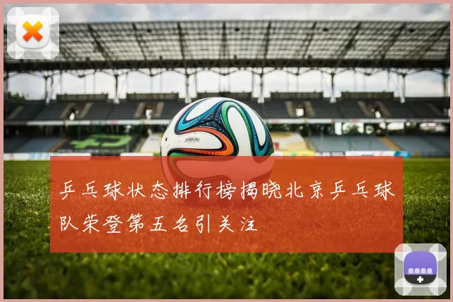 乒乓球状态排行榜揭晓北京乒乓球队荣登第五名引关注