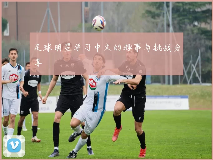 足球明星学习中文的趣事与挑战分享