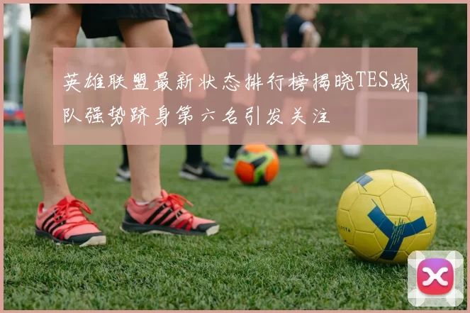 英雄联盟最新状态排行榜揭晓TES战队强势跻身第六名引发关注