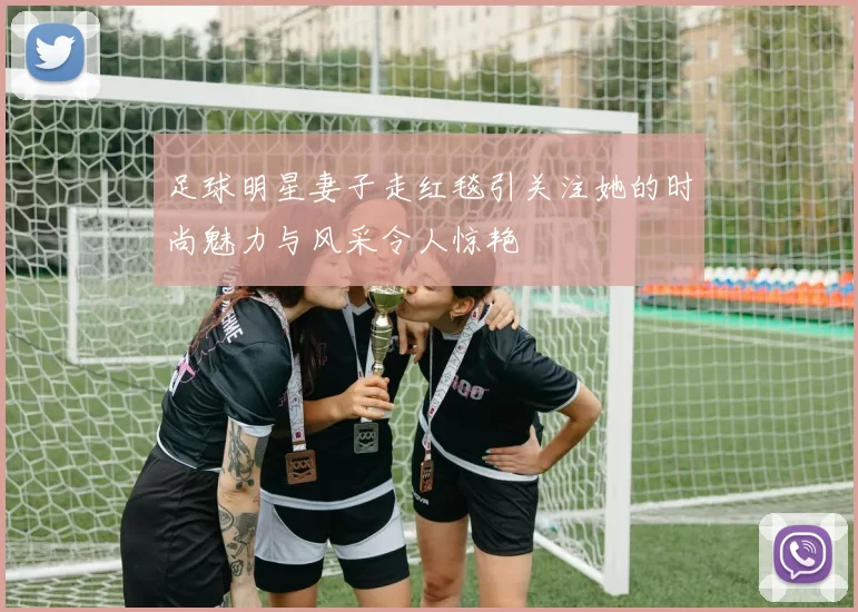 足球明星妻子走红毯引关注她的时尚魅力与风采令人惊艳
