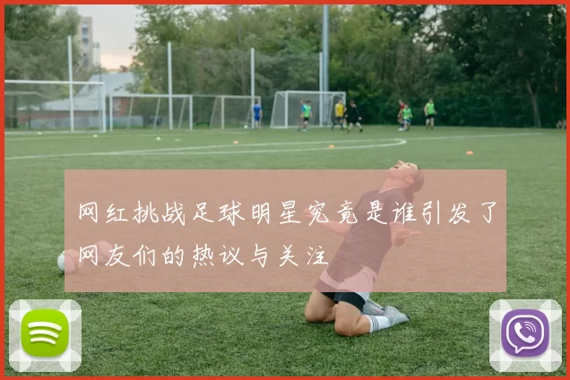 网红挑战足球明星究竟是谁引发了网友们的热议与关注