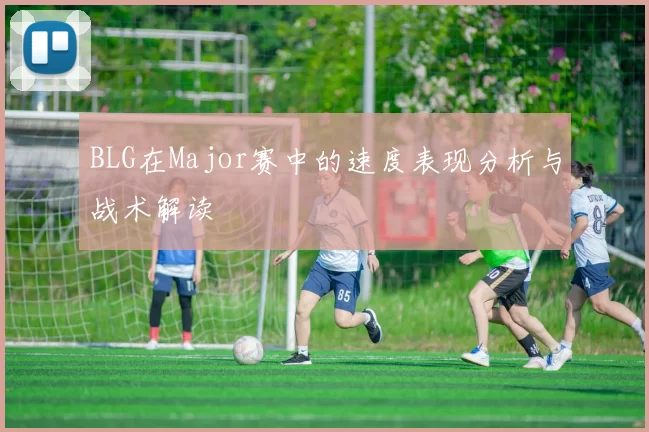BLG在Major赛中的速度表现分析与战术解读