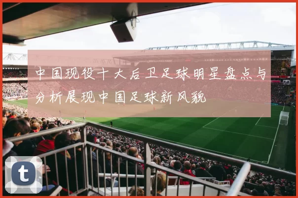 中国现役十大后卫足球明星盘点与分析展现中国足球新风貌
