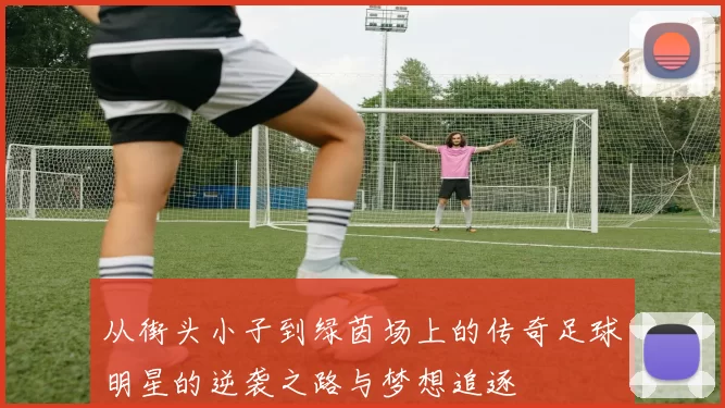 从街头小子到绿茵场上的传奇足球明星的逆袭之路与梦想追逐