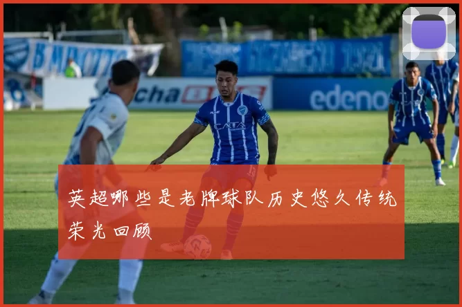 英超哪些是老牌球队历史悠久传统荣光回顾