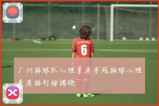 广州排球队心理素质夺冠排球心理素质排行榜揭晓
