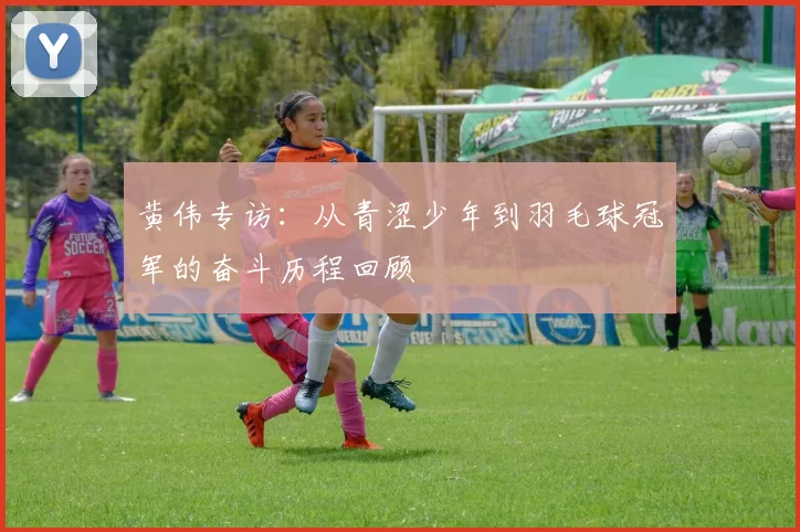 黄伟专访：从青涩少年到羽毛球冠军的奋斗历程回顾