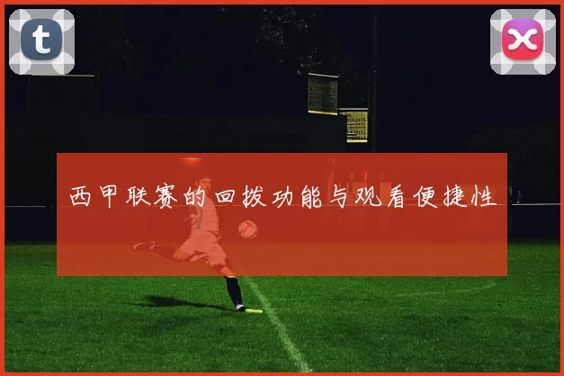 西甲联赛的回拨功能与观看便捷性