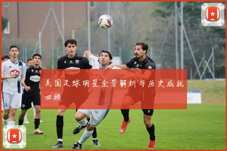 美国足球明星全景解析与历史成就回顾