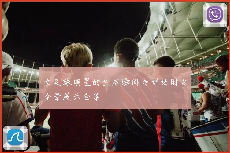 女足球明星的生活瞬间与训练时刻全景展示合集