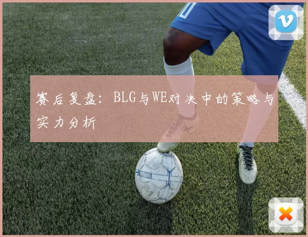 赛后复盘：BLG与WE对决中的策略与实力分析