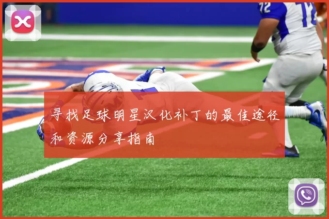 寻找足球明星汉化补丁的最佳途径和资源分享指南
