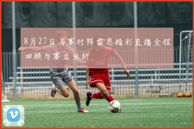 8月27日马赛对阵雷恩精彩直播全程回顾与赛后分析