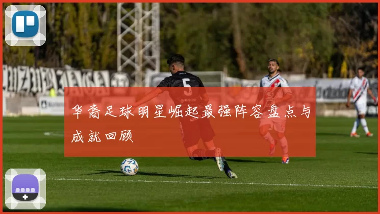华裔足球明星崛起最强阵容盘点与成就回顾