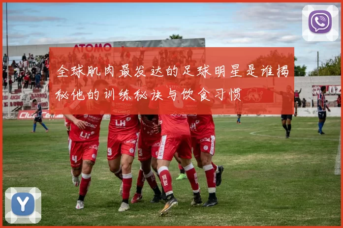 全球肌肉最发达的足球明星是谁揭秘他的训练秘诀与饮食习惯