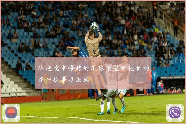 从逆境中崛起的足球明星们他们的奋斗故事与成就