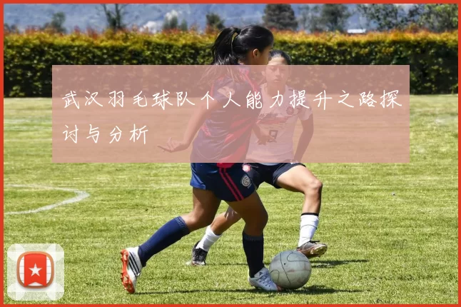 武汉羽毛球队个人能力提升之路探讨与分析