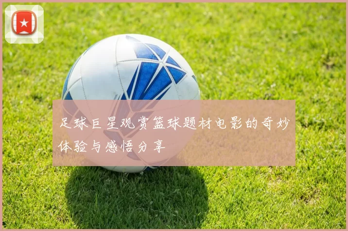 足球巨星观赏篮球题材电影的奇妙体验与感悟分享