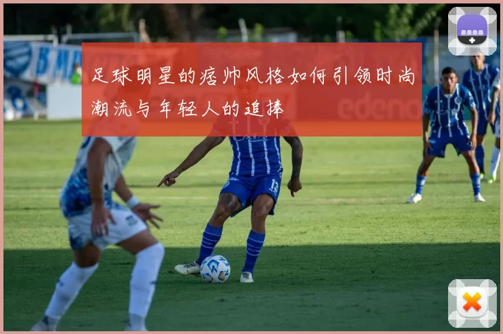 足球明星的痞帅风格如何引领时尚潮流与年轻人的追捧