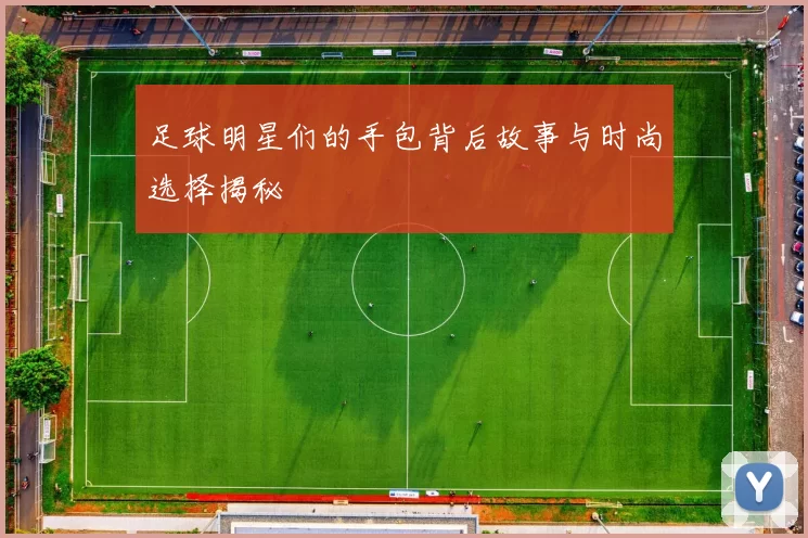 足球明星们的手包背后故事与时尚选择揭秘