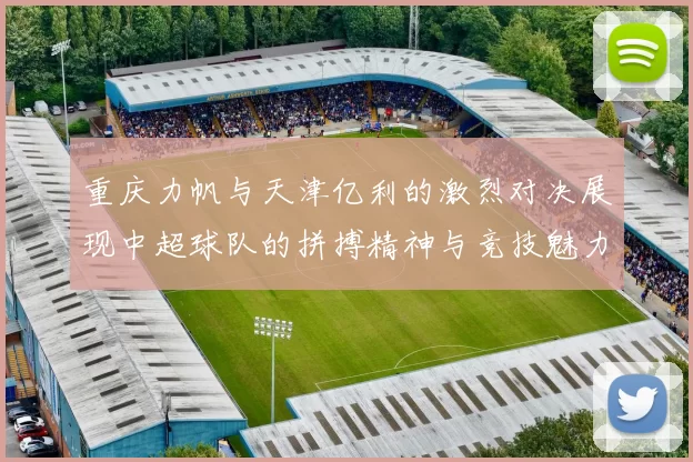 重庆力帆与天津亿利的激烈对决展现中超球队的拼搏精神与竞技魅力