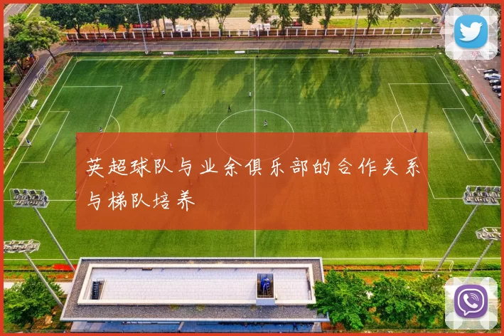 英超球队与业余俱乐部的合作关系与梯队培养