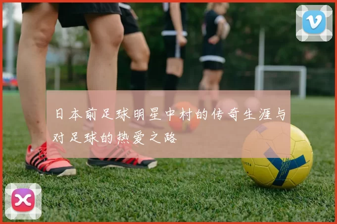 日本前足球明星中村的传奇生涯与对足球的热爱之路