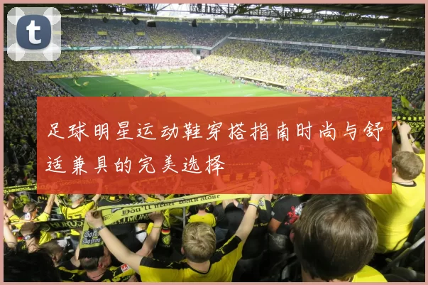 足球明星运动鞋穿搭指南时尚与舒适兼具的完美选择