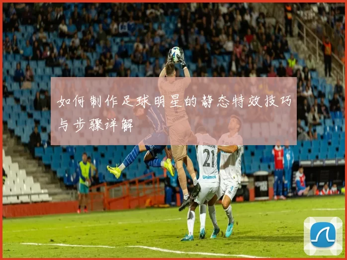 如何制作足球明星的静态特效技巧与步骤详解