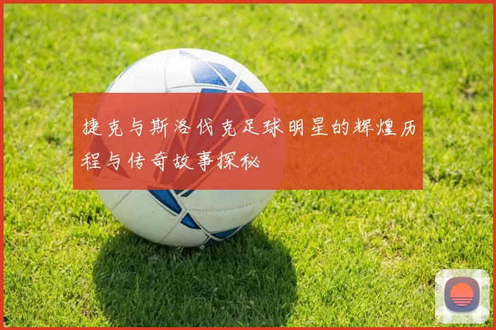 捷克与斯洛伐克足球明星的辉煌历程与传奇故事探秘