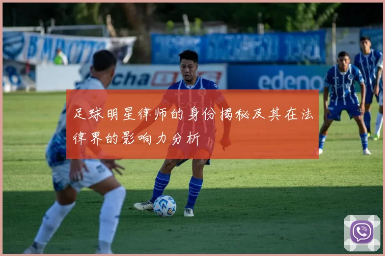 足球明星律师的身份揭秘及其在法律界的影响力分析