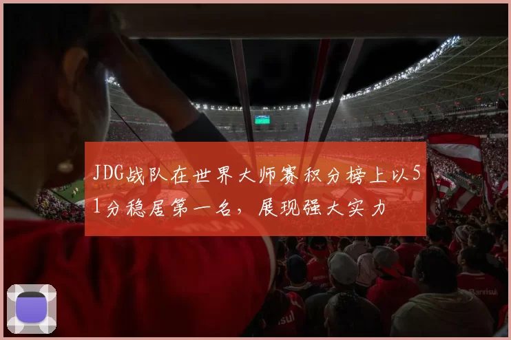 JDG战队在世界大师赛积分榜上以51分稳居第一名，展现强大实力