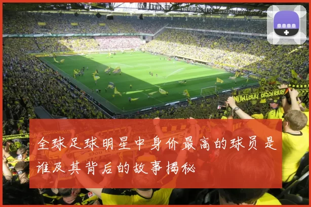 全球足球明星中身价最高的球员是谁及其背后的故事揭秘
