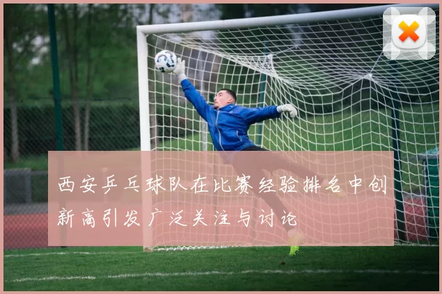 西安乒乓球队在比赛经验排名中创新高引发广泛关注与讨论