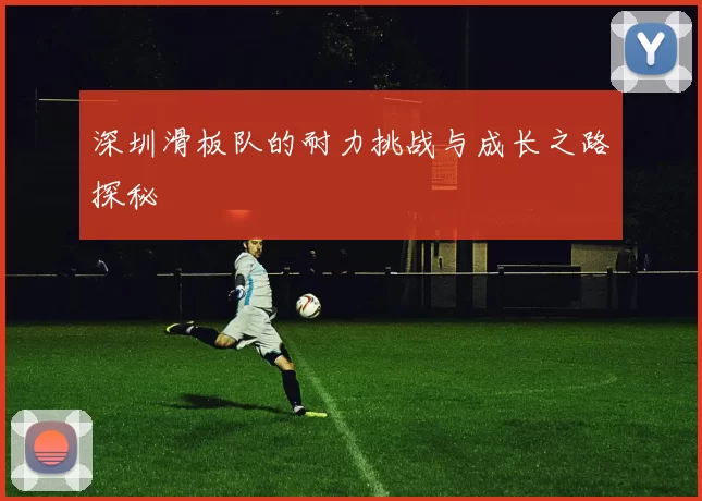 深圳滑板队的耐力挑战与成长之路探秘