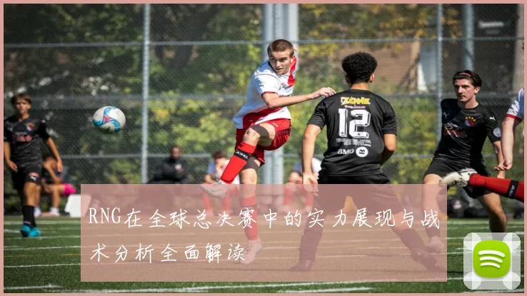 RNG在全球总决赛中的实力展现与战术分析全面解读